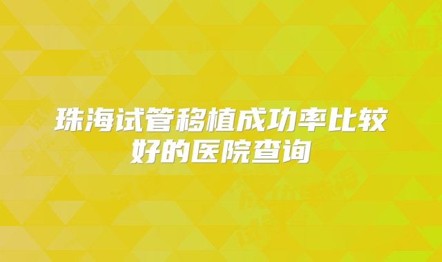 珠海试管移植成功率比较好的医院查询