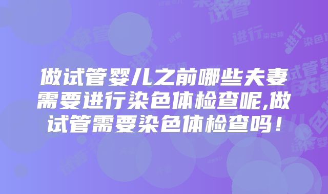 做试管婴儿之前哪些夫妻需要进行染色体检查呢,做试管需要染色体检查吗!