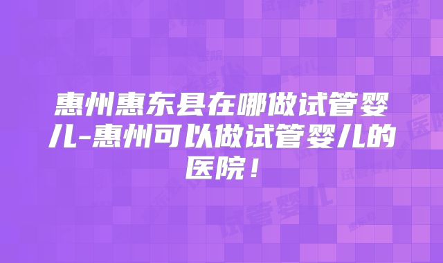 惠州惠东县在哪做试管婴儿-惠州可以做试管婴儿的医院！