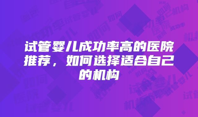 试管婴儿成功率高的医院推荐,如何选择适合自己的机构