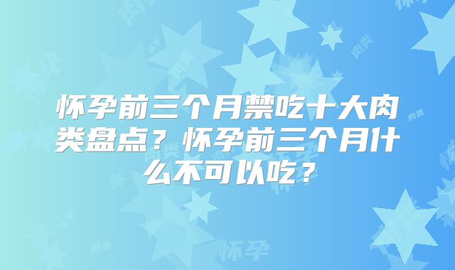 怀孕前三个月禁吃十大肉类盘点？怀孕前三个月什么不可以吃？