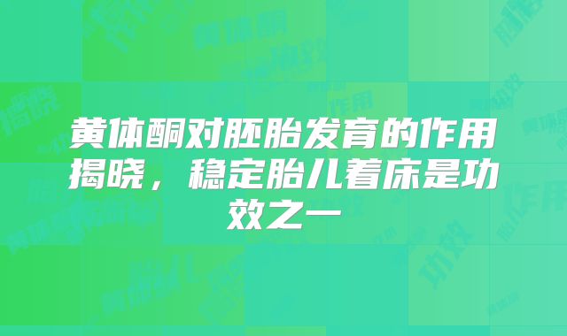 黄体酮对胚胎发育的作用揭晓,稳定胎儿着床是功效之一