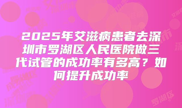 2025年艾滋病患者去深圳市罗湖区人民医院做三代试管的成功率有多高?如何提升成功率