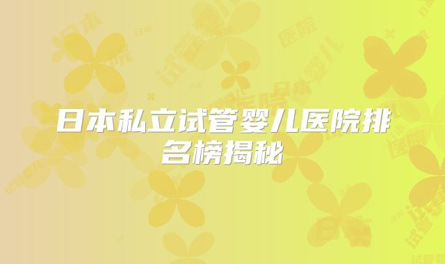 日本私立试管婴儿医院排名榜揭秘