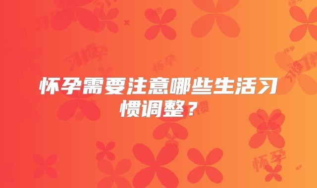 怀孕需要注意哪些生活习惯调整？