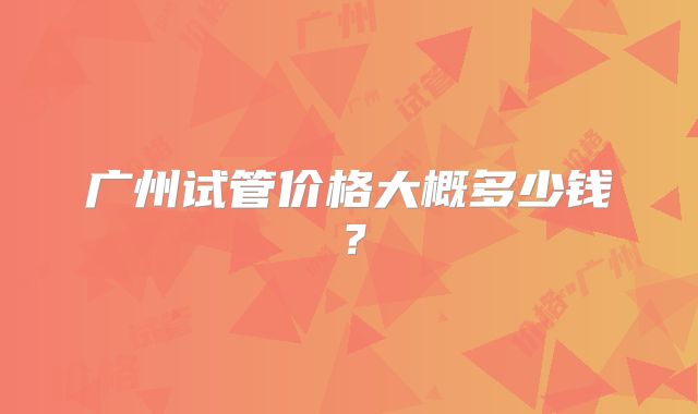 广州试管价格大概多少钱?