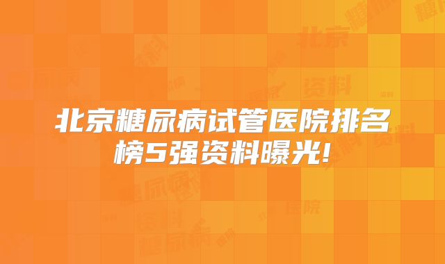 北京糖尿病试管医院排名榜5强资料曝光!