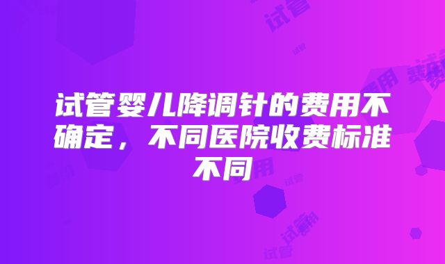 试管婴儿降调针的费用不确定，不同医院收费标准不同