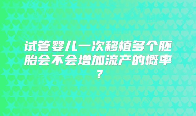 试管婴儿一次移植多个胚胎会不会增加流产的概率?