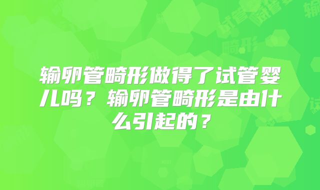 输卵管畸形做得了试管婴儿吗？输卵管畸形是由什么引起的？