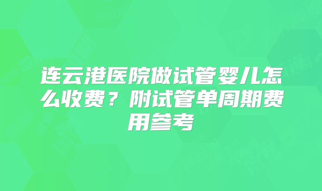 连云港医院做试管婴儿怎么收费？附试管单周期费用参考
