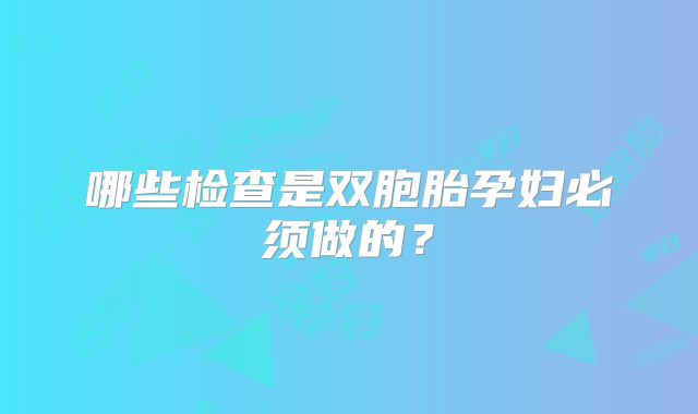 哪些检查是双胞胎孕妇必须做的？