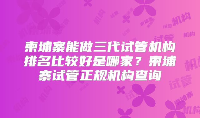 柬埔寨能做三代试管机构排名比较好是哪家？柬埔寨试管正规机构查询