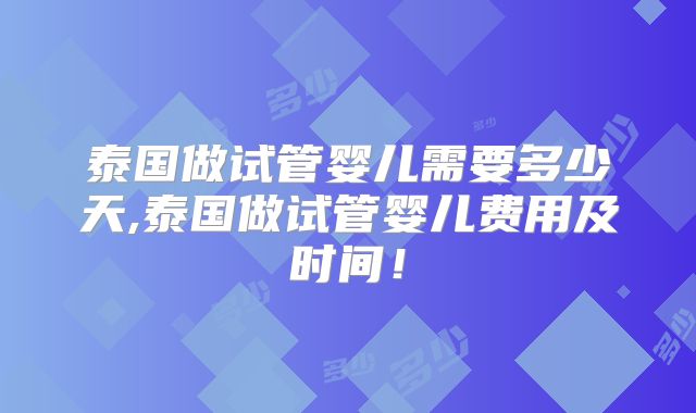 泰国做试管婴儿需要多少天,泰国做试管婴儿费用及时间！
