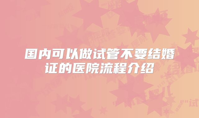 国内可以做试管不要结婚证的医院流程介绍