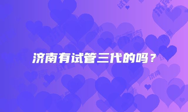 济南有试管三代的吗？