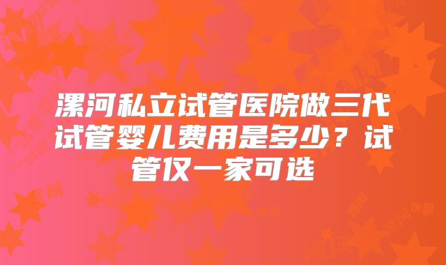漯河私立试管医院做三代试管婴儿费用是多少?试管仅一家可选