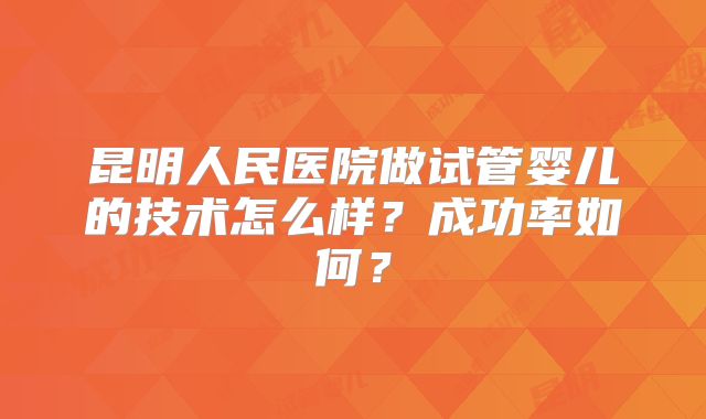 昆明人民医院做试管婴儿的技术怎么样?成功率如何?