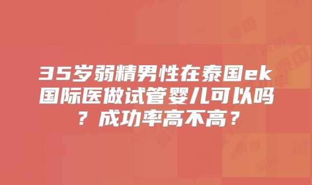 35岁弱精男性在泰国ek国际医做试管婴儿可以吗？成功率高不高？