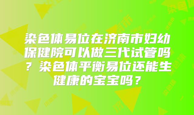 染色体易位在济南市妇幼保健院可以做三代试管吗？染色体平衡易位还能生健康的宝宝吗？