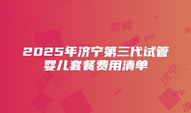 2025年济宁第三代试管婴儿套餐费用清单