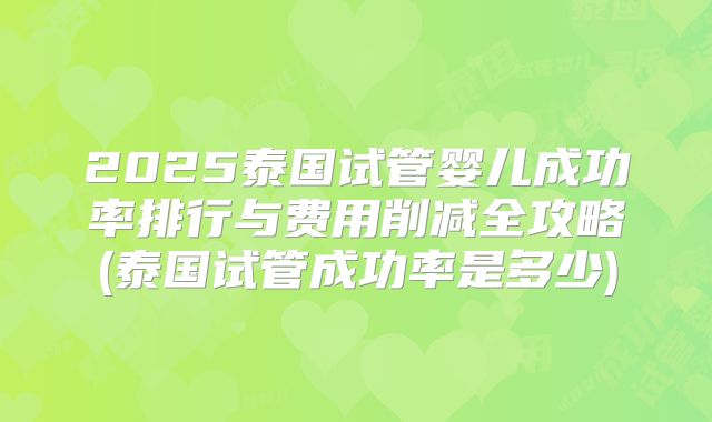 2025泰国试管婴儿成功率排行与费用削减全攻略(泰国试管成功率是多少)