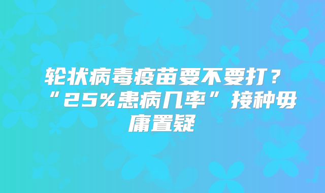 轮状病毒疫苗要不要打?“25%患病几率”接种毋庸置疑