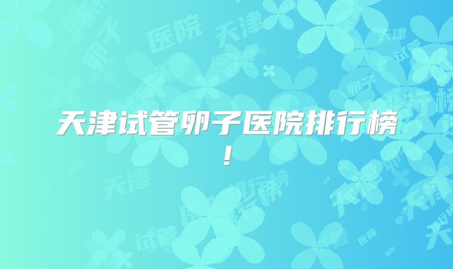 天津试管卵子医院排行榜!