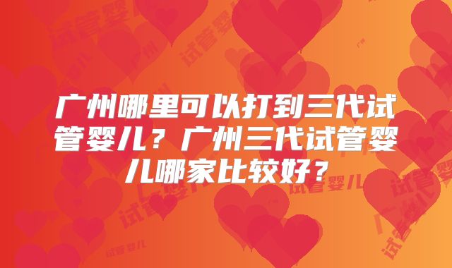 广州哪里可以打到三代试管婴儿?广州三代试管婴儿哪家比较好?