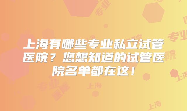 上海有哪些专业私立试管医院？您想知道的试管医院名单都在这！