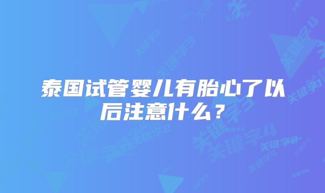 泰国试管婴儿有胎心了以后注意什么？