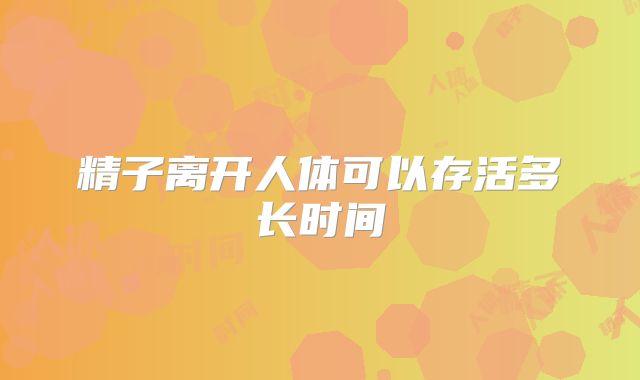 精子离开人体可以存活多长时间