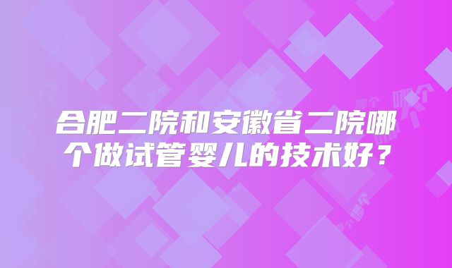 合肥二院和安徽省二院哪个做试管婴儿的技术好?