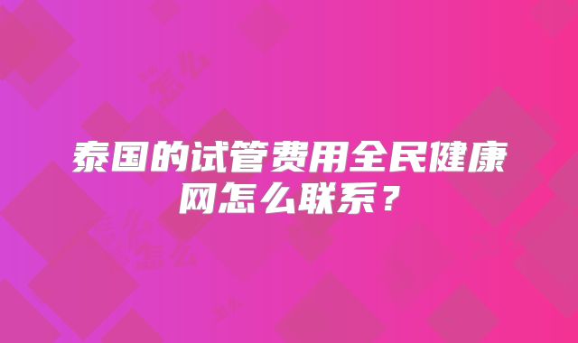 泰国的试管费用全民健康网怎么联系？