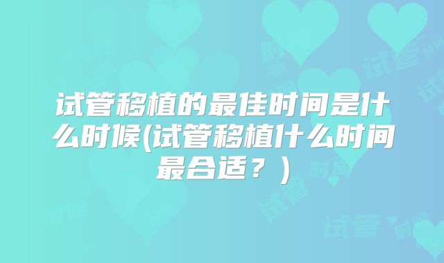 试管移植的最佳时间是什么时候(试管移植什么时间最合适？)