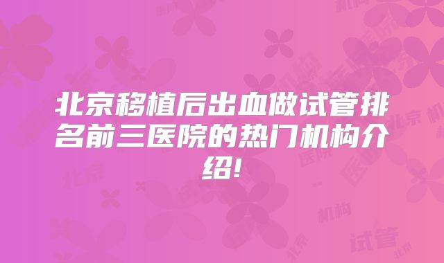 北京移植后出血做试管排名前三医院的热门机构介绍!