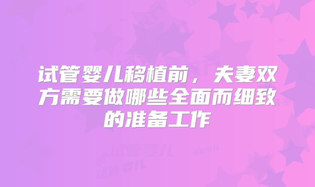 试管婴儿移植前,夫妻双方需要做哪些全面而细致的准备工作
