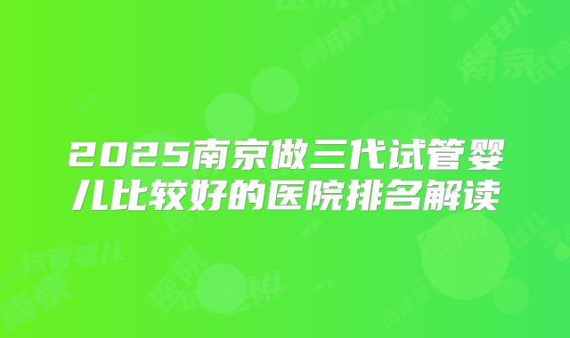 2025南京做三代试管婴儿比较好的医院排名解读