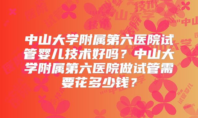 中山大学附属第六医院试管婴儿技术好吗?中山大学附属第六医院做试管需要花多少钱?