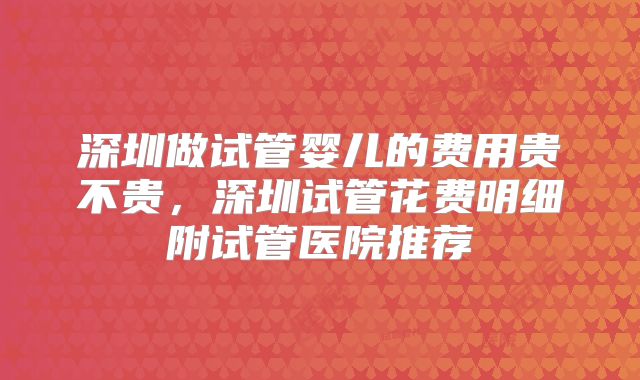 深圳做试管婴儿的费用贵不贵,深圳试管花费明细附试管医院推荐