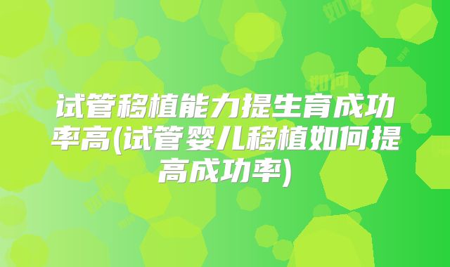 试管移植能力提生育成功率高(试管婴儿移植如何提高成功率)