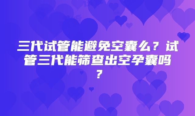 三代试管能避免空囊么？试管三代能筛查出空孕囊吗？