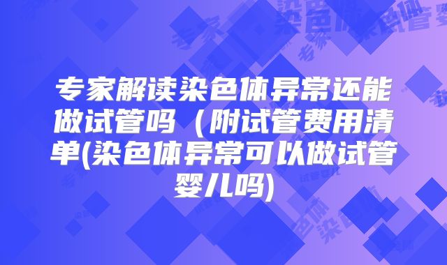 专家解读染色体异常还能做试管吗（附试管费用清单(染色体异常可以做试管婴儿吗)