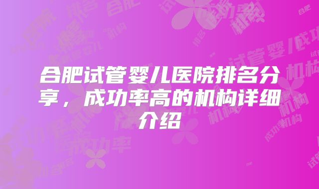合肥试管婴儿医院排名分享，成功率高的机构详细介绍