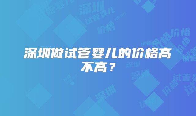 深圳做试管婴儿的价格高不高？