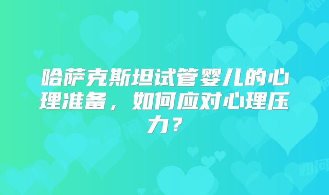 哈萨克斯坦试管婴儿的心理准备,如何应对心理压力?