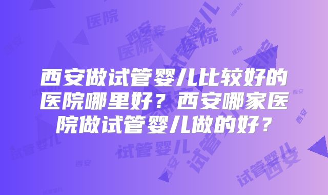 西安做试管婴儿比较好的医院哪里好？西安哪家医院做试管婴儿做的好？