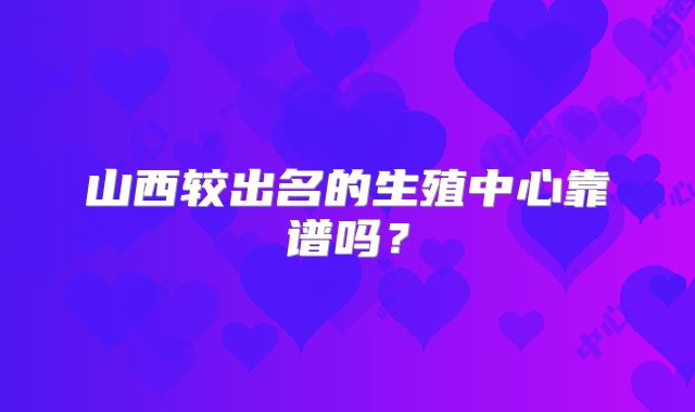 山西较出名的生殖中心靠谱吗？