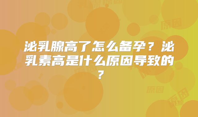泌乳腺高了怎么备孕？泌乳素高是什么原因导致的？