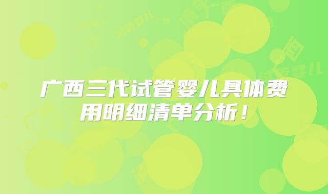 广西三代试管婴儿具体费用明细清单分析!